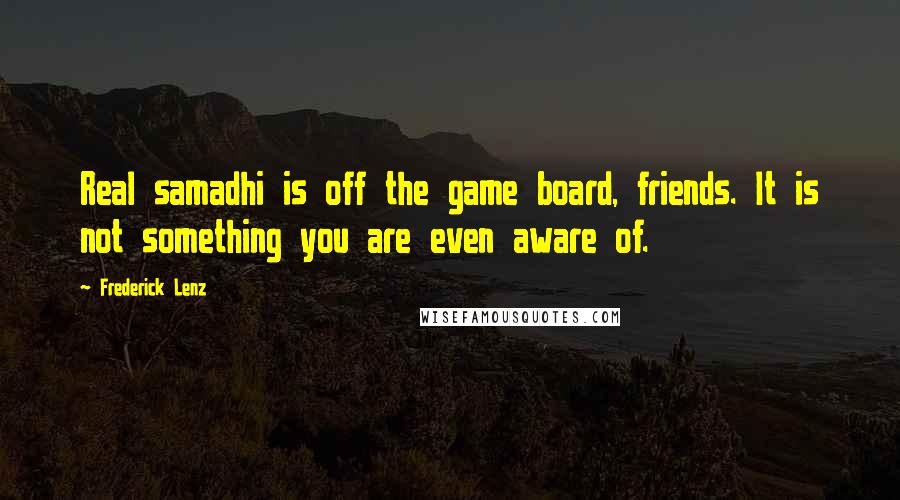 Frederick Lenz Quotes: Real samadhi is off the game board, friends. It is not something you are even aware of.