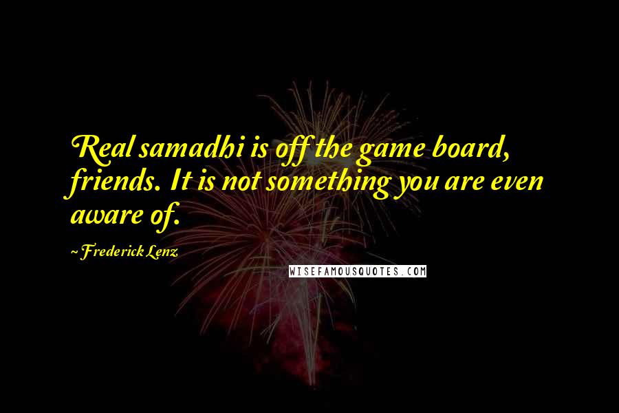 Frederick Lenz Quotes: Real samadhi is off the game board, friends. It is not something you are even aware of.