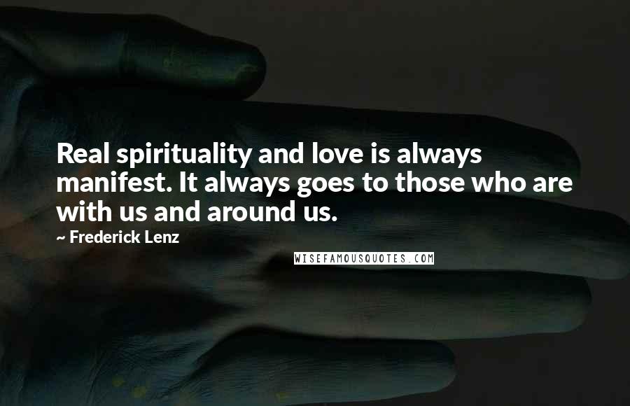 Frederick Lenz Quotes: Real spirituality and love is always manifest. It always goes to those who are with us and around us.