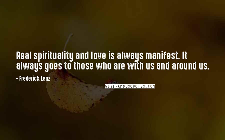 Frederick Lenz Quotes: Real spirituality and love is always manifest. It always goes to those who are with us and around us.