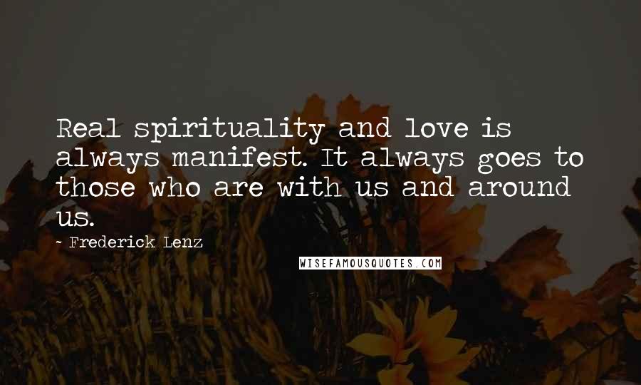 Frederick Lenz Quotes: Real spirituality and love is always manifest. It always goes to those who are with us and around us.