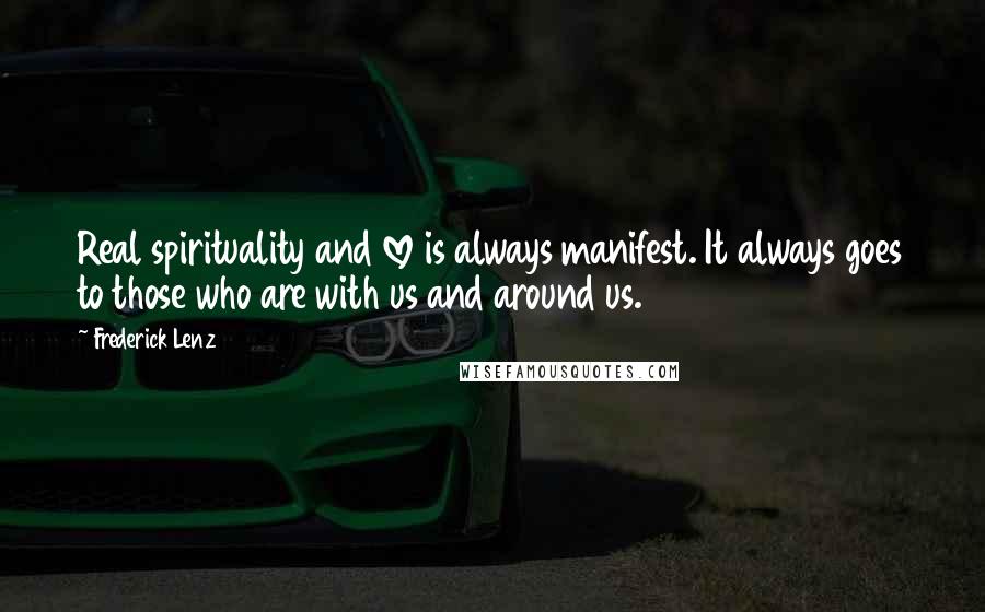 Frederick Lenz Quotes: Real spirituality and love is always manifest. It always goes to those who are with us and around us.