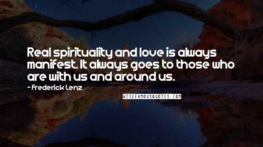 Frederick Lenz Quotes: Real spirituality and love is always manifest. It always goes to those who are with us and around us.