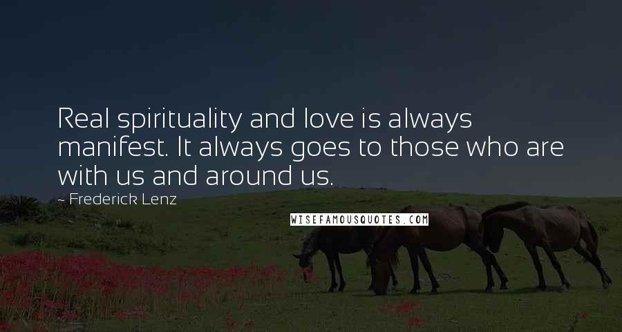 Frederick Lenz Quotes: Real spirituality and love is always manifest. It always goes to those who are with us and around us.