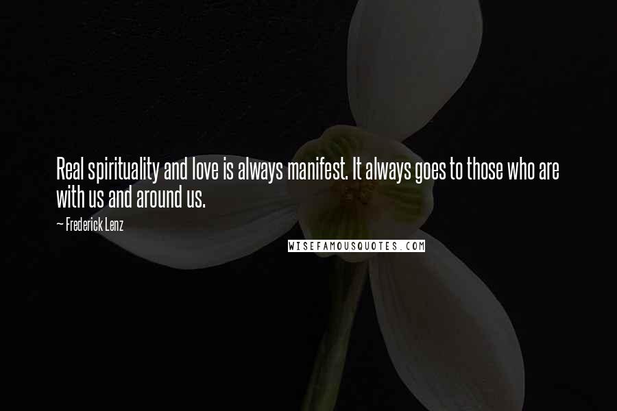 Frederick Lenz Quotes: Real spirituality and love is always manifest. It always goes to those who are with us and around us.