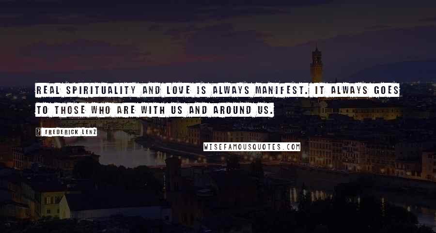 Frederick Lenz Quotes: Real spirituality and love is always manifest. It always goes to those who are with us and around us.