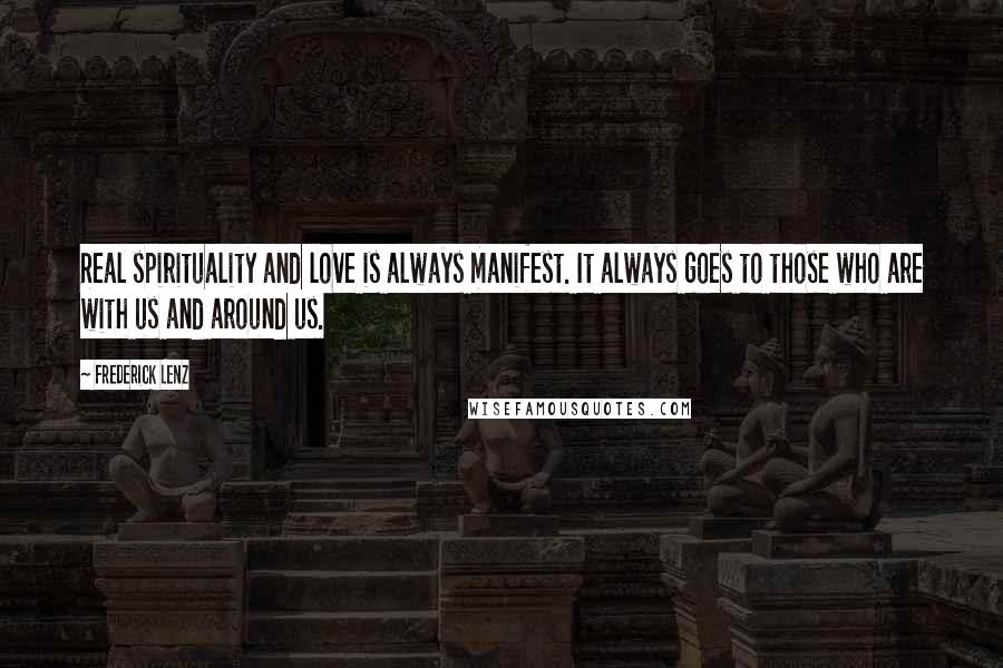 Frederick Lenz Quotes: Real spirituality and love is always manifest. It always goes to those who are with us and around us.