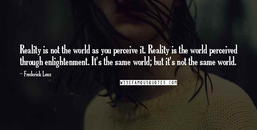 Frederick Lenz Quotes: Reality is not the world as you perceive it. Reality is the world perceived through enlightenment. It's the same world; but it's not the same world.