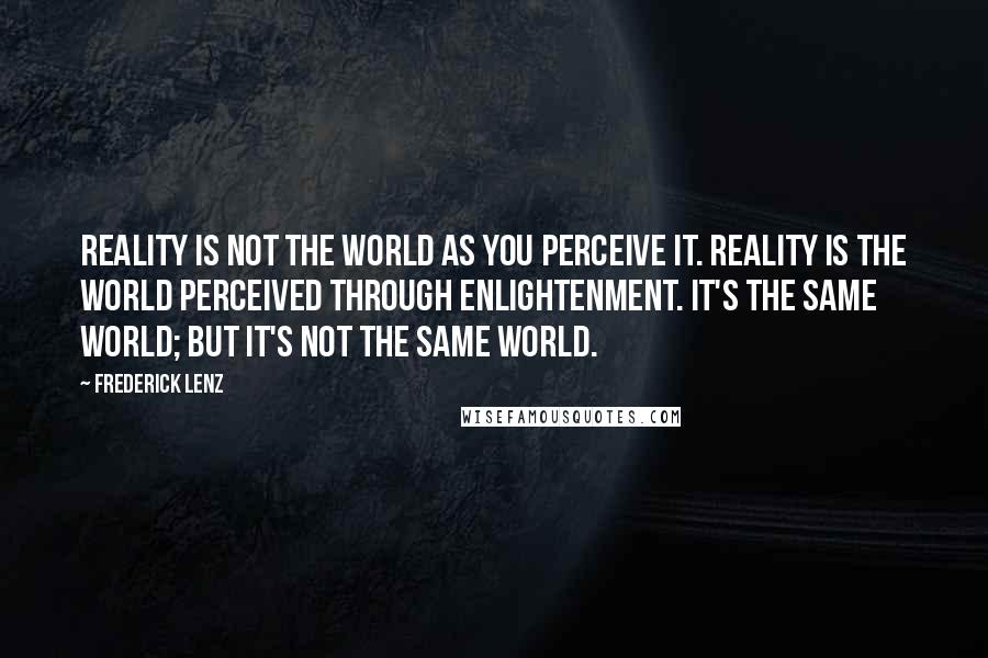 Frederick Lenz Quotes: Reality is not the world as you perceive it. Reality is the world perceived through enlightenment. It's the same world; but it's not the same world.