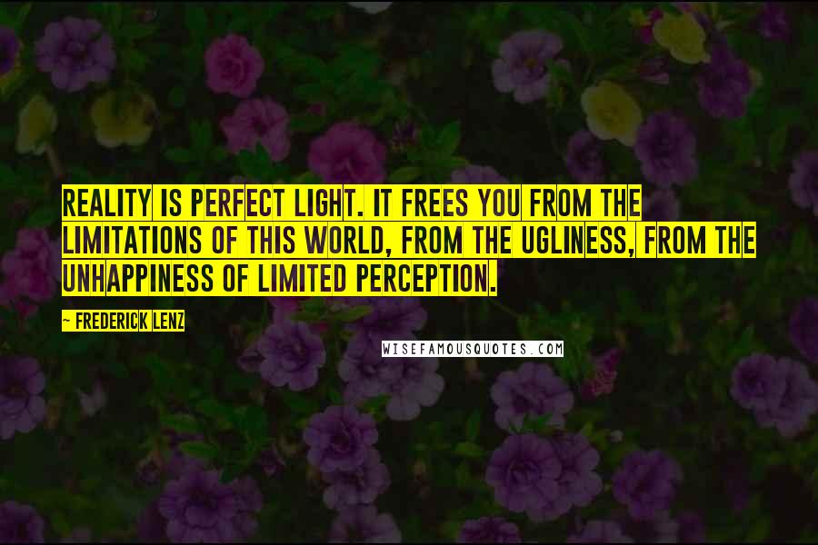 Frederick Lenz Quotes: Reality is perfect light. It frees you from the limitations of this world, from the ugliness, from the unhappiness of limited perception.