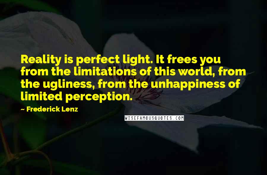 Frederick Lenz Quotes: Reality is perfect light. It frees you from the limitations of this world, from the ugliness, from the unhappiness of limited perception.