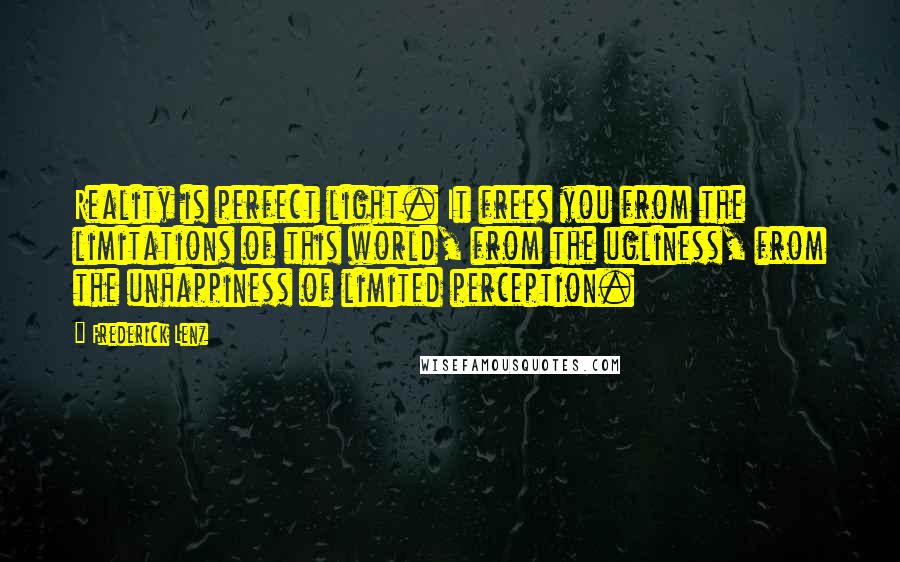 Frederick Lenz Quotes: Reality is perfect light. It frees you from the limitations of this world, from the ugliness, from the unhappiness of limited perception.