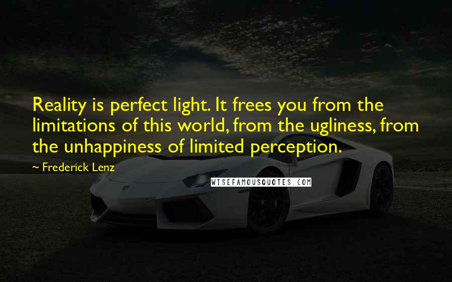 Frederick Lenz Quotes: Reality is perfect light. It frees you from the limitations of this world, from the ugliness, from the unhappiness of limited perception.