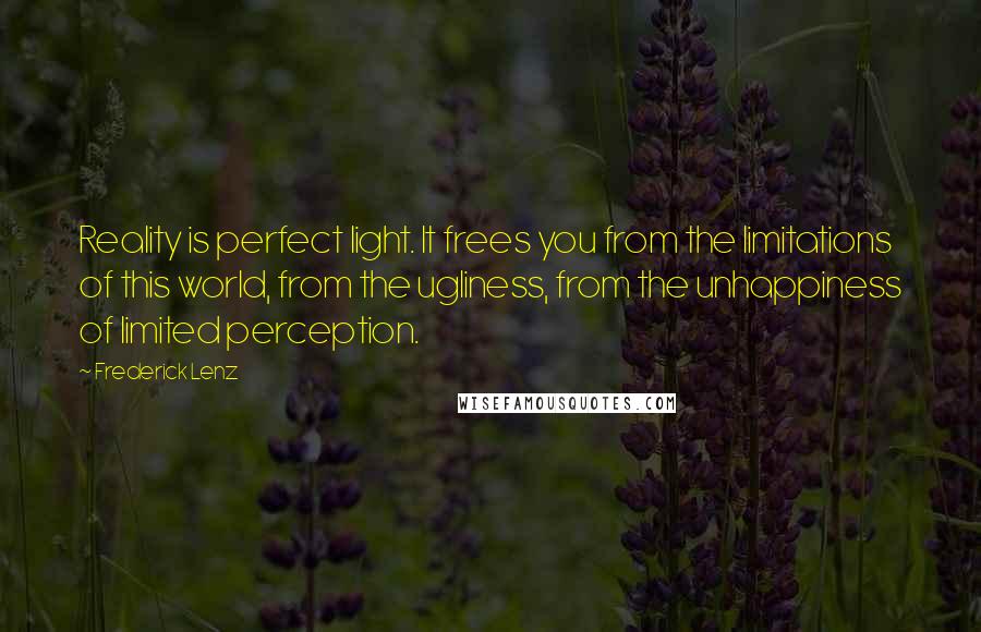 Frederick Lenz Quotes: Reality is perfect light. It frees you from the limitations of this world, from the ugliness, from the unhappiness of limited perception.