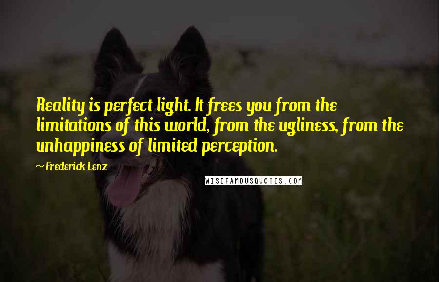 Frederick Lenz Quotes: Reality is perfect light. It frees you from the limitations of this world, from the ugliness, from the unhappiness of limited perception.