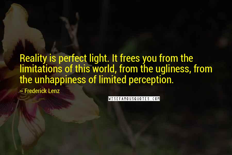 Frederick Lenz Quotes: Reality is perfect light. It frees you from the limitations of this world, from the ugliness, from the unhappiness of limited perception.
