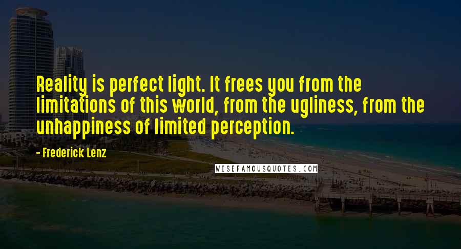 Frederick Lenz Quotes: Reality is perfect light. It frees you from the limitations of this world, from the ugliness, from the unhappiness of limited perception.