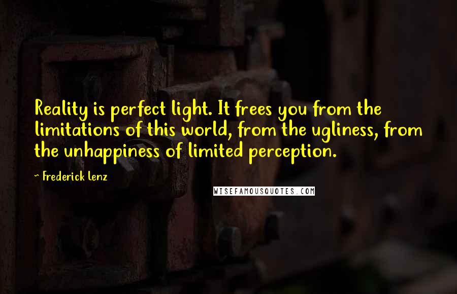 Frederick Lenz Quotes: Reality is perfect light. It frees you from the limitations of this world, from the ugliness, from the unhappiness of limited perception.