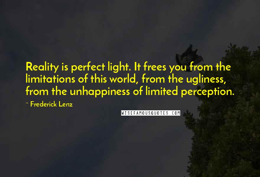 Frederick Lenz Quotes: Reality is perfect light. It frees you from the limitations of this world, from the ugliness, from the unhappiness of limited perception.