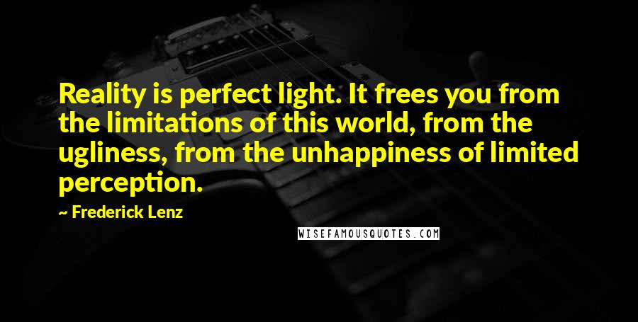 Frederick Lenz Quotes: Reality is perfect light. It frees you from the limitations of this world, from the ugliness, from the unhappiness of limited perception.