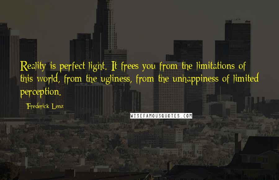 Frederick Lenz Quotes: Reality is perfect light. It frees you from the limitations of this world, from the ugliness, from the unhappiness of limited perception.