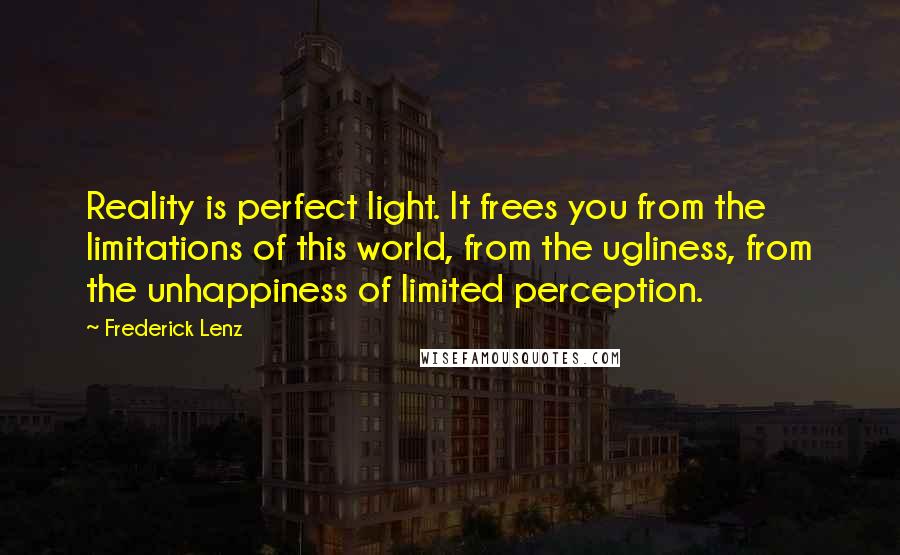 Frederick Lenz Quotes: Reality is perfect light. It frees you from the limitations of this world, from the ugliness, from the unhappiness of limited perception.