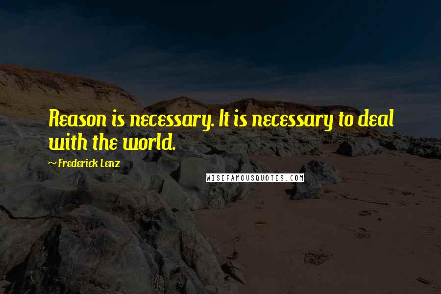 Frederick Lenz Quotes: Reason is necessary. It is necessary to deal with the world.