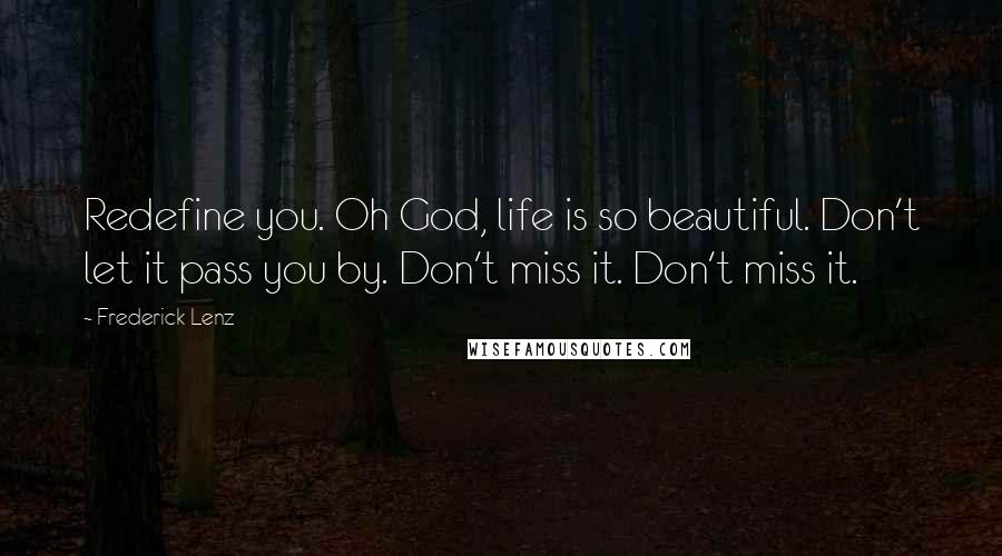 Frederick Lenz Quotes: Redefine you. Oh God, life is so beautiful. Don't let it pass you by. Don't miss it. Don't miss it.