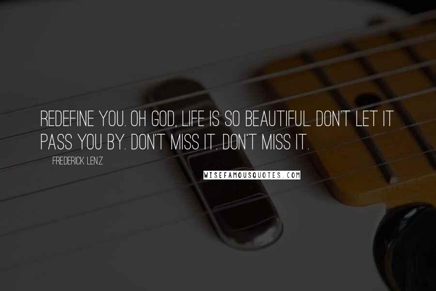 Frederick Lenz Quotes: Redefine you. Oh God, life is so beautiful. Don't let it pass you by. Don't miss it. Don't miss it.