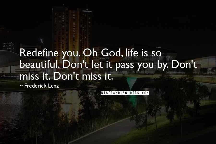 Frederick Lenz Quotes: Redefine you. Oh God, life is so beautiful. Don't let it pass you by. Don't miss it. Don't miss it.