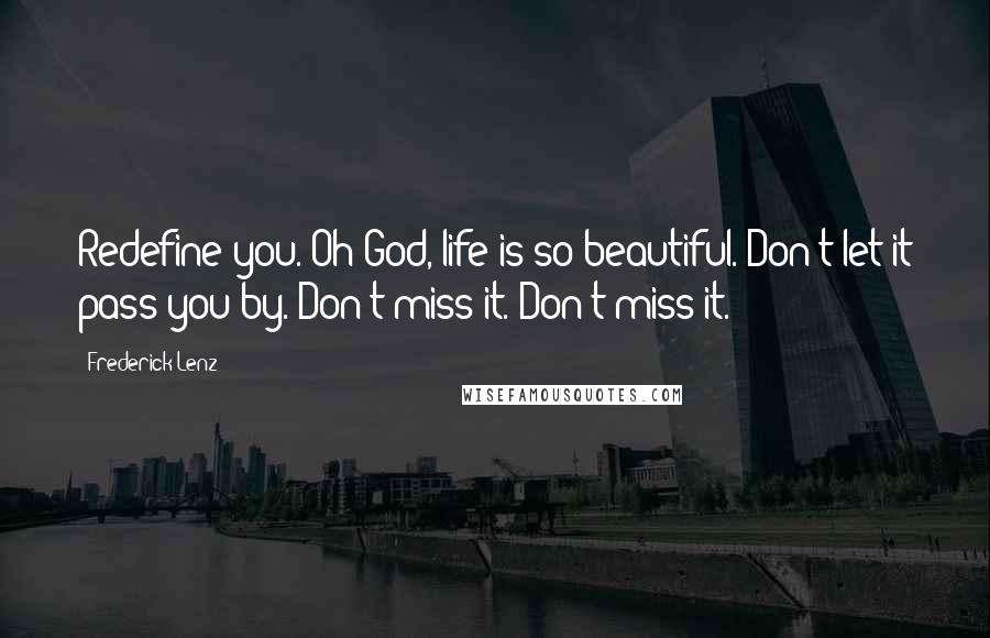 Frederick Lenz Quotes: Redefine you. Oh God, life is so beautiful. Don't let it pass you by. Don't miss it. Don't miss it.