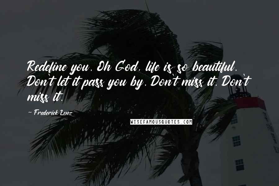 Frederick Lenz Quotes: Redefine you. Oh God, life is so beautiful. Don't let it pass you by. Don't miss it. Don't miss it.