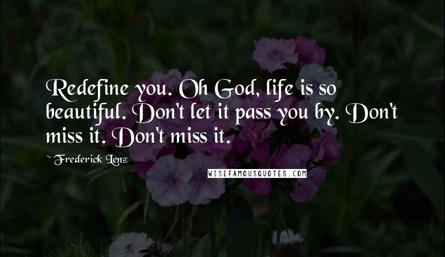 Frederick Lenz Quotes: Redefine you. Oh God, life is so beautiful. Don't let it pass you by. Don't miss it. Don't miss it.