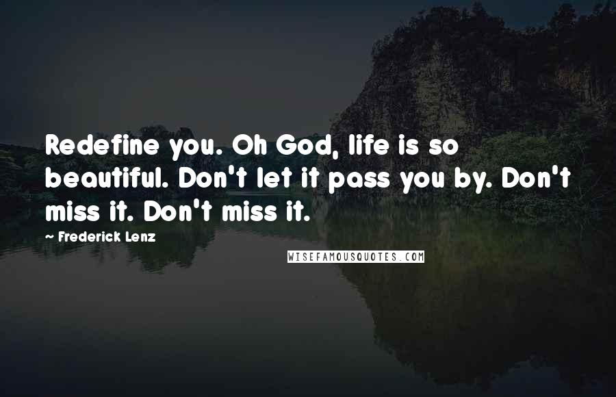 Frederick Lenz Quotes: Redefine you. Oh God, life is so beautiful. Don't let it pass you by. Don't miss it. Don't miss it.