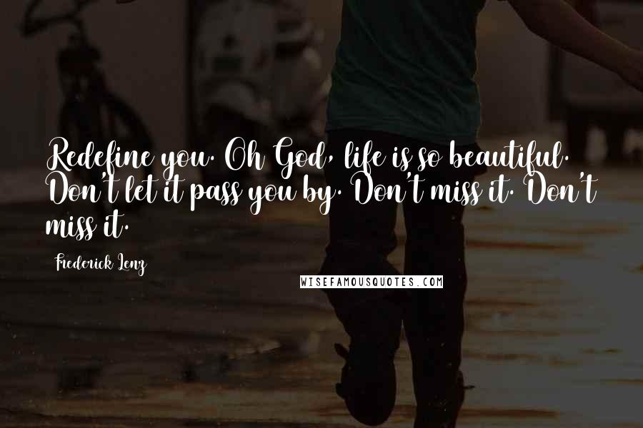 Frederick Lenz Quotes: Redefine you. Oh God, life is so beautiful. Don't let it pass you by. Don't miss it. Don't miss it.