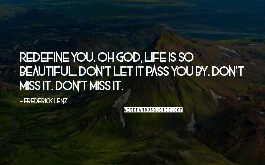 Frederick Lenz Quotes: Redefine you. Oh God, life is so beautiful. Don't let it pass you by. Don't miss it. Don't miss it.