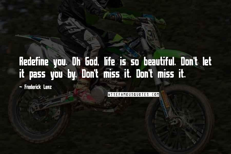 Frederick Lenz Quotes: Redefine you. Oh God, life is so beautiful. Don't let it pass you by. Don't miss it. Don't miss it.