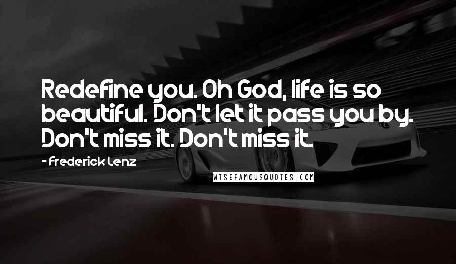 Frederick Lenz Quotes: Redefine you. Oh God, life is so beautiful. Don't let it pass you by. Don't miss it. Don't miss it.