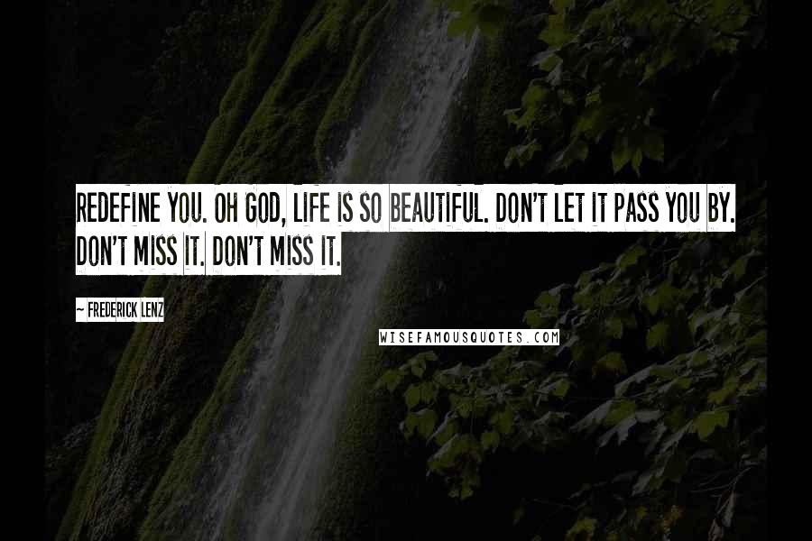 Frederick Lenz Quotes: Redefine you. Oh God, life is so beautiful. Don't let it pass you by. Don't miss it. Don't miss it.