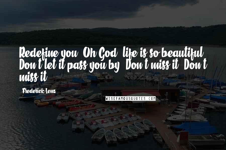 Frederick Lenz Quotes: Redefine you. Oh God, life is so beautiful. Don't let it pass you by. Don't miss it. Don't miss it.