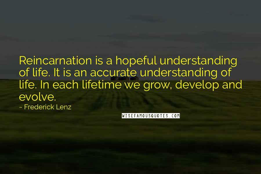 Frederick Lenz Quotes: Reincarnation is a hopeful understanding of life. It is an accurate understanding of life. In each lifetime we grow, develop and evolve.