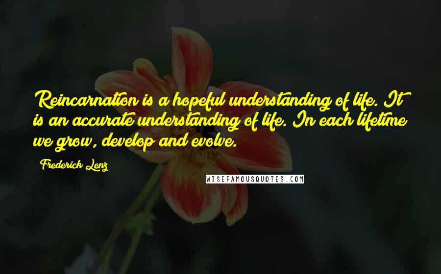 Frederick Lenz Quotes: Reincarnation is a hopeful understanding of life. It is an accurate understanding of life. In each lifetime we grow, develop and evolve.