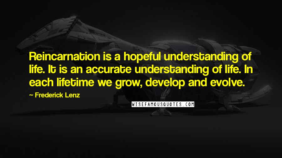 Frederick Lenz Quotes: Reincarnation is a hopeful understanding of life. It is an accurate understanding of life. In each lifetime we grow, develop and evolve.