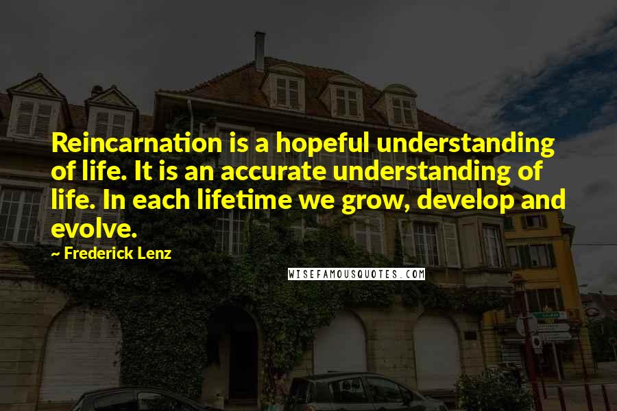 Frederick Lenz Quotes: Reincarnation is a hopeful understanding of life. It is an accurate understanding of life. In each lifetime we grow, develop and evolve.