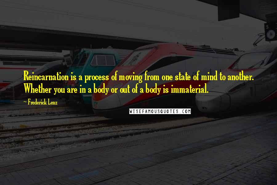 Frederick Lenz Quotes: Reincarnation is a process of moving from one state of mind to another. Whether you are in a body or out of a body is immaterial.