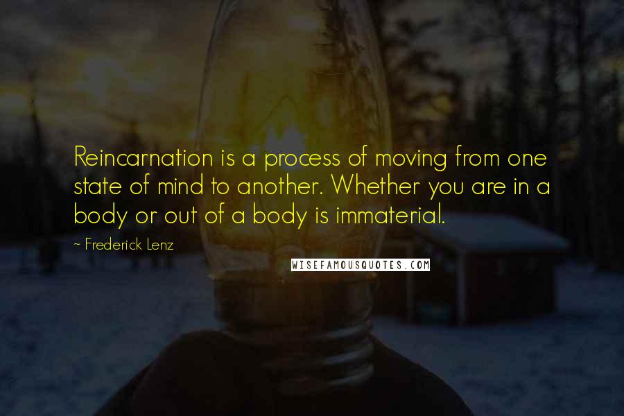 Frederick Lenz Quotes: Reincarnation is a process of moving from one state of mind to another. Whether you are in a body or out of a body is immaterial.