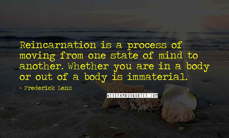 Frederick Lenz Quotes: Reincarnation is a process of moving from one state of mind to another. Whether you are in a body or out of a body is immaterial.