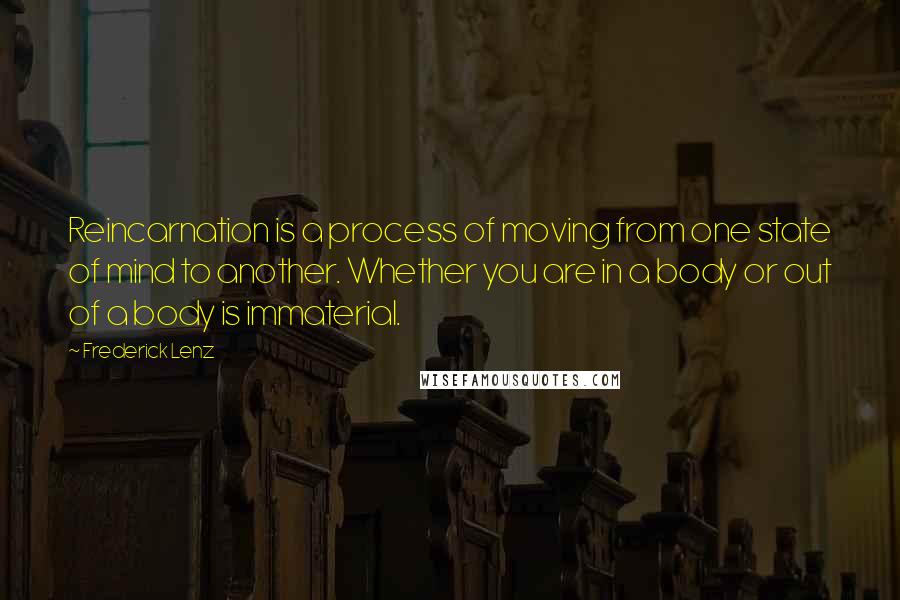 Frederick Lenz Quotes: Reincarnation is a process of moving from one state of mind to another. Whether you are in a body or out of a body is immaterial.