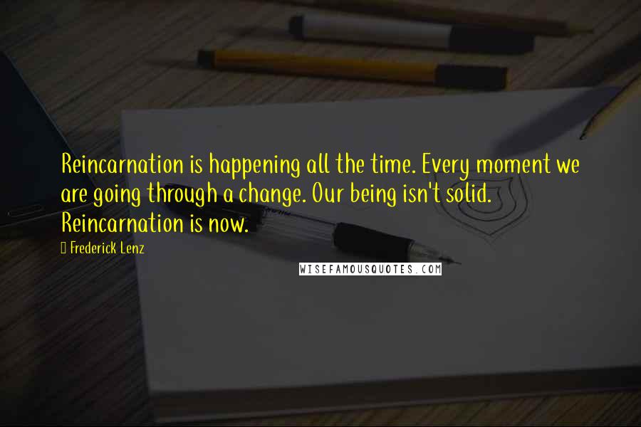 Frederick Lenz Quotes: Reincarnation is happening all the time. Every moment we are going through a change. Our being isn't solid. Reincarnation is now.