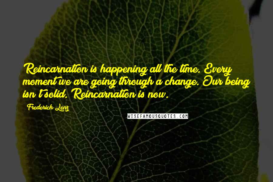 Frederick Lenz Quotes: Reincarnation is happening all the time. Every moment we are going through a change. Our being isn't solid. Reincarnation is now.